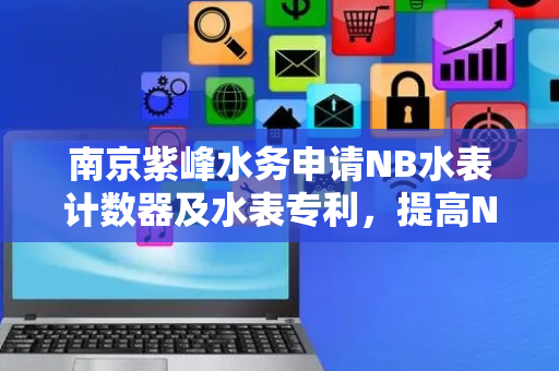 南京紫峰水务申请NB水表计数器及水表专利，提高NB水表在各类用水状态下的准确计量