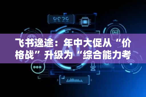飞书逸途：年中大促从“价格战”升级为“综合能力考试”｜跨境电商“红七月”微访谈