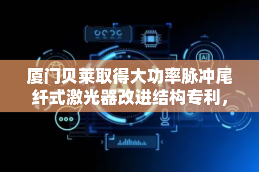 厦门贝莱取得大功率脉冲尾纤式激光器改进结构专利，直接使用低温漂芯片不易产生温漂