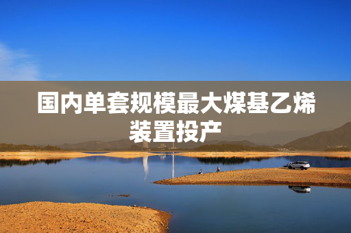 国内单套规模最大煤基乙烯装置投产