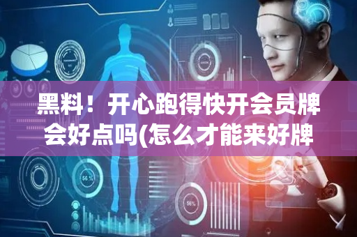 黑料！开心跑得快开会员牌会好点吗(怎么才能来好牌)
