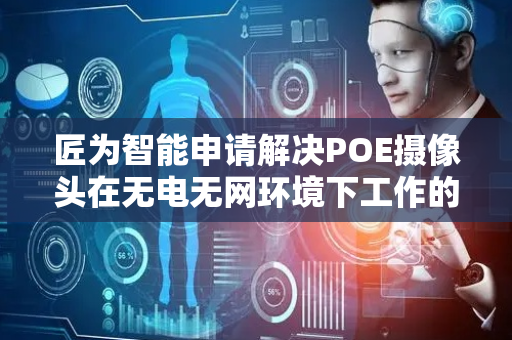匠为智能申请解决POE摄像头在无电无网环境下工作的专利，有效降低了POE摄像头在河道、水库、森林等环境下布控成本