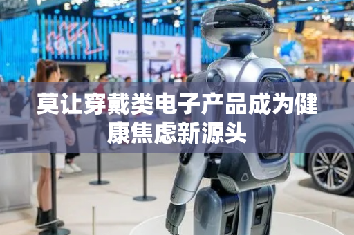 莫让穿戴类电子产品成为健康焦虑新源头