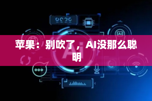 苹果：别吹了，AI没那么聪明