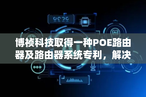 博祯科技取得一种POE路由器及路由器系统专利，解决现有技术中的POE路由器断电时连接数据丢失的问题