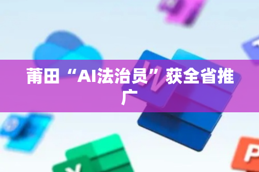 莆田“AI法治员”获全省推广