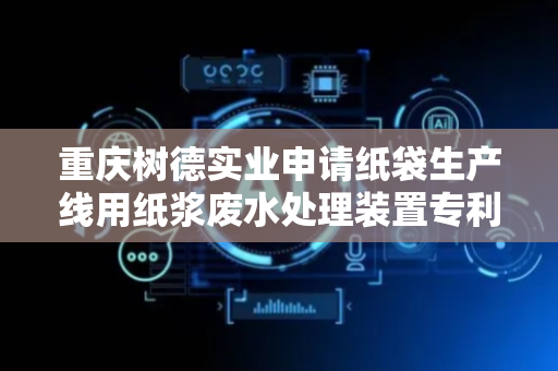 重庆树德实业申请纸袋生产线用纸浆废水处理装置专利，确保废水处理达标避免因杂质处理不当影响后续流程