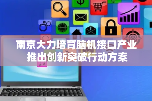 南京大力培育脑机接口产业 推出创新突破行动方案