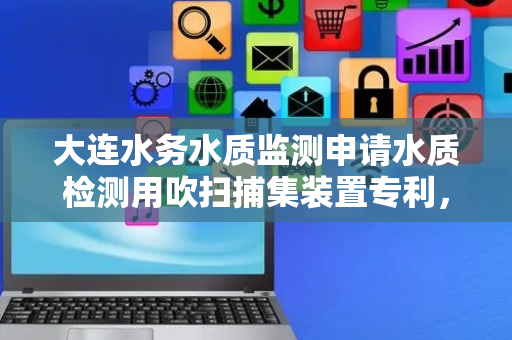 大连水务水质监测申请水质检测用吹扫捕集装置专利，提高传质效率