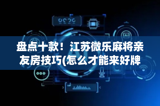 盘点十款！江苏微乐麻将亲友房技巧(怎么才能来好牌)