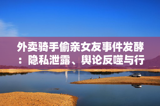 外卖骑手偷亲女友事件发酵：隐私泄露、舆论反噬与行业伦理反思