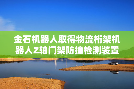 金石机器人取得物流桁架机器人Z轴门架防撞检测装置专利，防止Z轴门架撞击地面