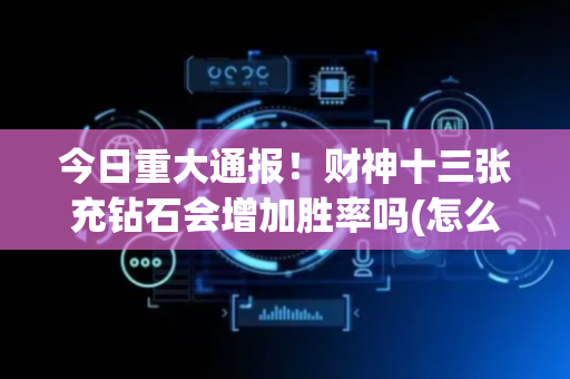 今日重大通报！财神十三张充钻石会增加胜率吗(怎么设置才能赢)