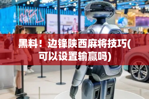 黑料！边锋陕西麻将技巧(可以设置输赢吗)