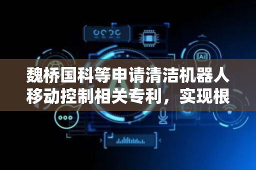 魏桥国科等申请清洁机器人移动控制相关专利，实现根据当前环境条件动态调整移动策略