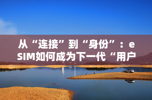 从“连接”到“身份”：eSIM如何成为下一代“用户入口”