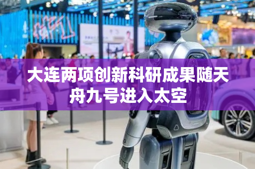 大连两项创新科研成果随天舟九号进入太空