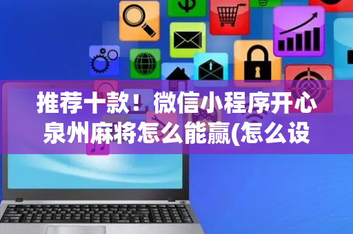 推荐十款！微信小程序开心泉州麻将怎么能赢(怎么设置能有好牌)