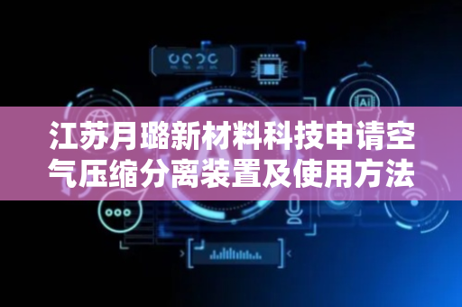 江苏月璐新材料科技申请空气压缩分离装置及使用方法专利，实现稳定的排水和排油效果