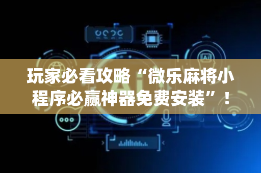 玩家必看攻略“微乐麻将小程序必赢神器免费安装”！详细开挂教程（确实真的有挂)-抖音