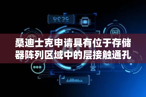 桑迪士克申请具有位于存储器阵列区域中的层接触通孔结构的三维存储器设备及其形成方法专利，一种三维存储器设备包括绝缘层和导电层的交替堆叠