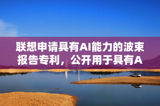 联想申请具有AI能力的波束报告专利，公开用于具有AI/ML能力的波束报告的方法和装置