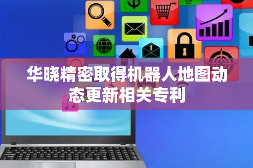 华晓精密取得机器人地图动态更新相关专利