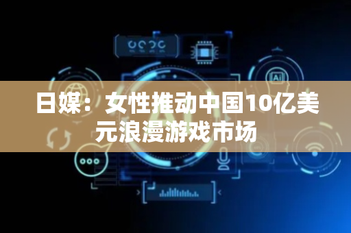 日媒：女性推动中国10亿美元浪漫游戏市场