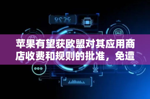 苹果有望获欧盟对其应用商店收费和规则的批准，免遭按日罚款