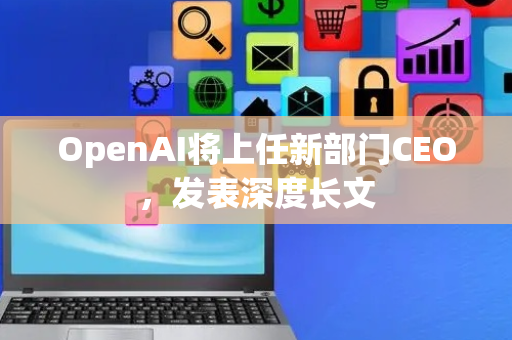 OpenAI将上任新部门CEO，发表深度长文
