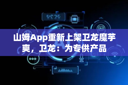 山姆App重新上架卫龙魔芋爽，卫龙：为专供产品