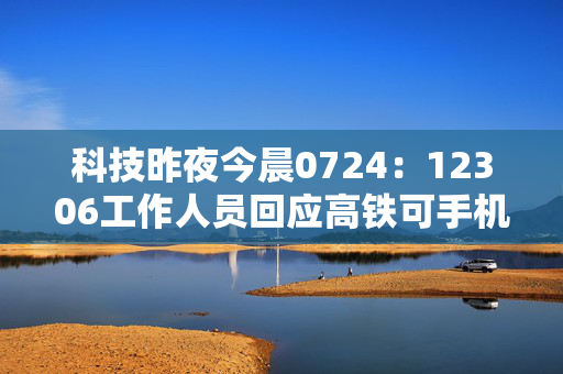 科技昨夜今晨0724：12306工作人员回应高铁可手机扫码反馈调温