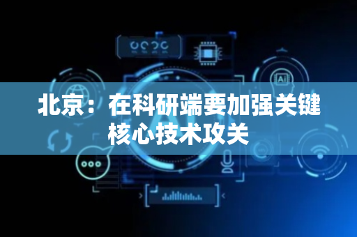 北京：在科研端要加强关键核心技术攻关
