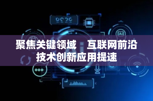 聚焦关键领域　互联网前沿技术创新应用提速