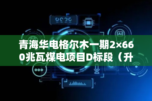 青海华电格尔木一期2×660兆瓦煤电项目D标段（升压站）工程开工