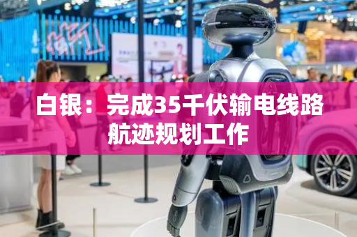 白银：完成35千伏输电线路航迹规划工作