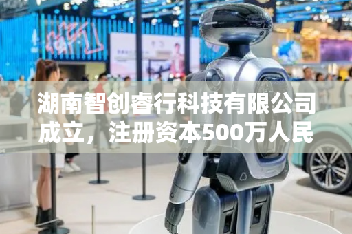 湖南智创睿行科技有限公司成立，注册资本500万人民币