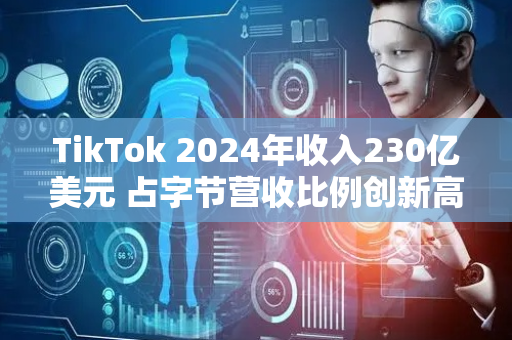 TikTok 2024年收入230亿美元 占字节营收比例创新高