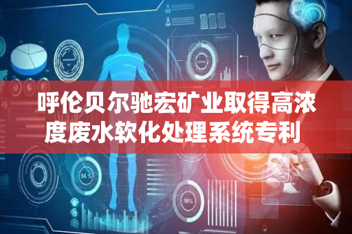 呼伦贝尔驰宏矿业取得高浓度废水软化处理系统专利 有效去除废水中钙镁离子降低硬度