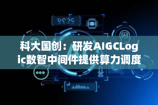 科大国创：研发AIGCLogic数智中间件提供算力调度服务