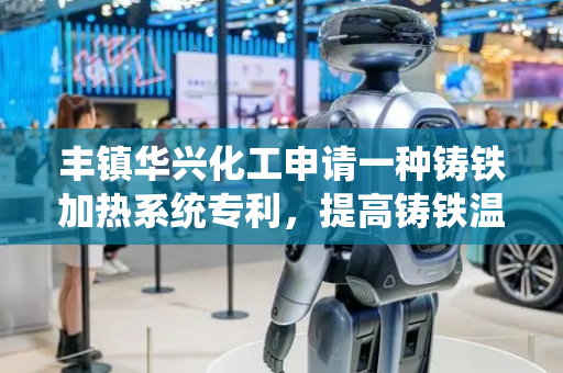 丰镇华兴化工申请一种铸铁加热系统专利，提高铸铁温度控制精度