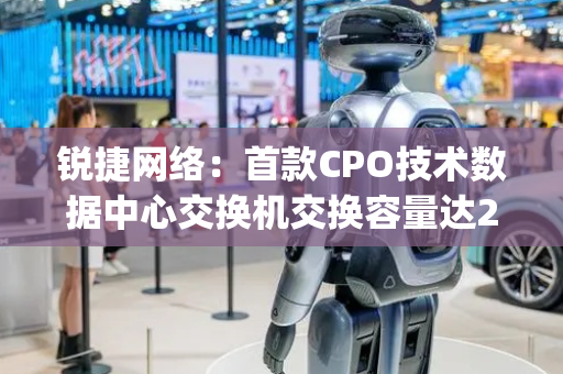 锐捷网络：首款CPO技术数据中心交换机交换容量达25.6Tbps