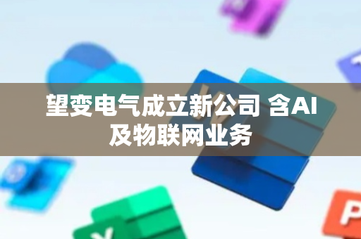 望变电气成立新公司 含AI及物联网业务