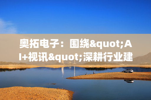 奥拓电子：围绕"AI+视讯"深耕行业建立生态