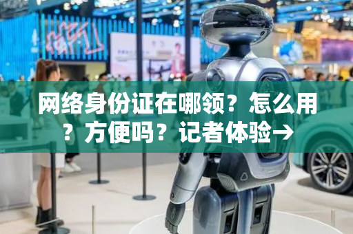 网络身份证在哪领？怎么用？方便吗？记者体验→