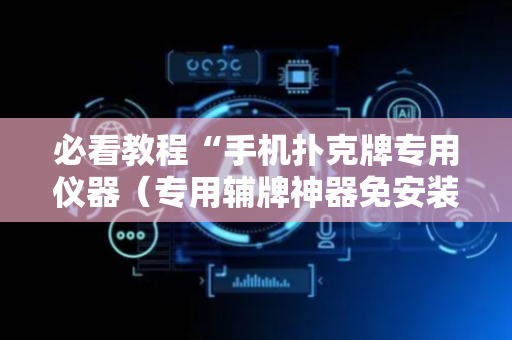 必看教程“手机扑克牌专用仪器（专用辅牌神器免安装）