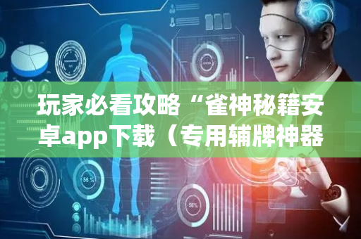 玩家必看攻略“雀神秘籍安卓app下载（专用辅牌神器免安装）