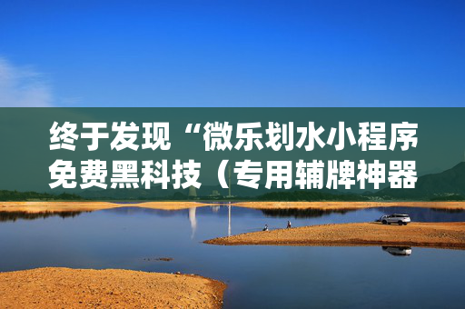 终于发现“微乐划水小程序免费黑科技（专用辅牌神器免安装）