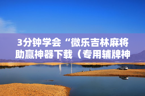3分钟学会“微乐吉林麻将助赢神器下载（专用辅牌神器免安装）