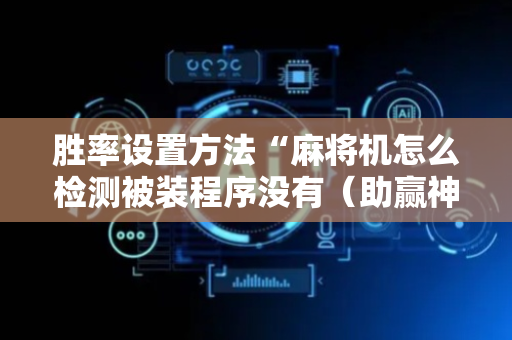 胜率设置方法“麻将机怎么检测被装程序没有（助赢神器通用版）